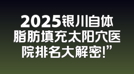 2025银川自体脂肪填充太阳穴医院排名大解密！”