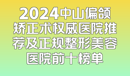 2024中山偏颌矫正术权威医院推荐及正规整形美容医院前十榜单