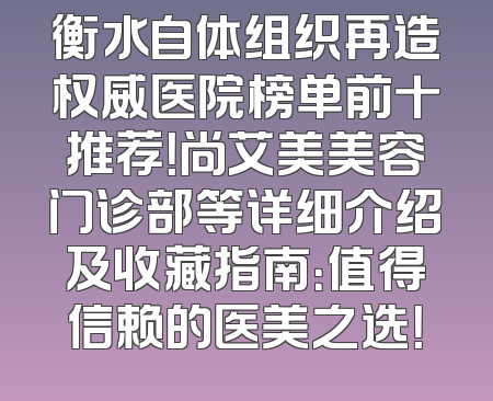 衡水自体组织再造权威医院榜单前十推荐！尚艾美美容门诊部等详细介绍及收藏指南：值得信赖的医美之选！