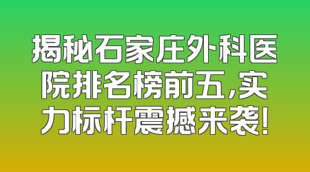 揭秘石家庄外科医院排名榜前五，实力标杆震撼来袭！