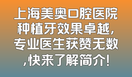 上海美奥口腔医院种植牙效果卓越，专业医生获赞无数，快来了解简介！