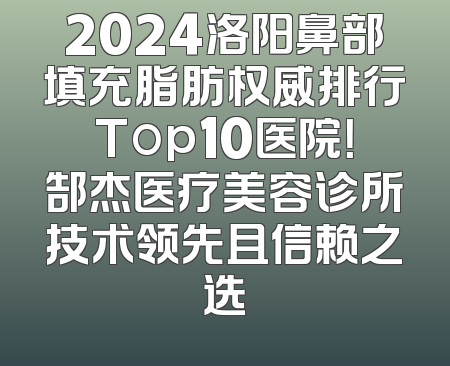 2024洛阳鼻部填充脂肪权威排行Top10医院！郜杰医疗美容诊所技术领先且信赖之选