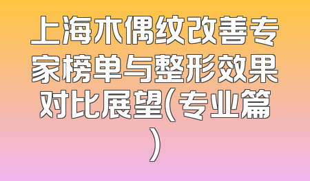 上海木偶纹改善专家榜单与整形效果对比展望（专业篇）