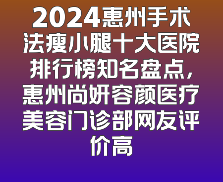 2024惠州手术法瘦小腿十大医院排行榜知名盘点，惠州尚妍容颜医疗美容门诊部网友评价高