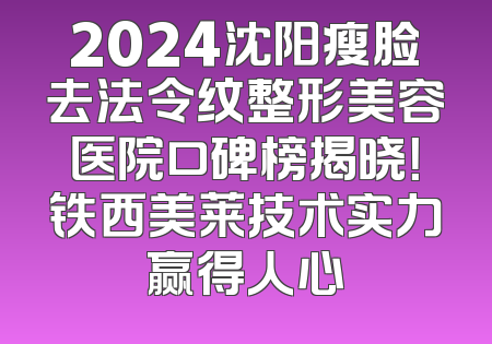 2024沈阳瘦脸去法令纹整形美容医院口碑榜揭晓！铁西美莱技术实力赢得人心