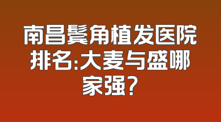 南昌鬓角植发医院排名：大麦与盛哪家强？