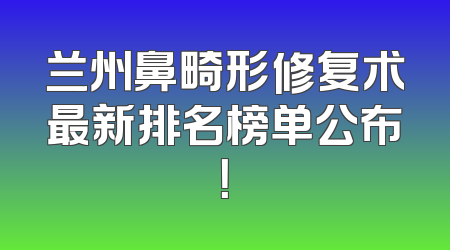 兰州鼻畸形修复术最新排名榜单公布！