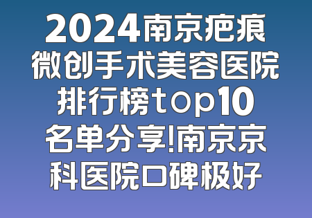 2024南京疤痕微创手术美容医院排行榜top10名单分享！南京京科医院口碑极好