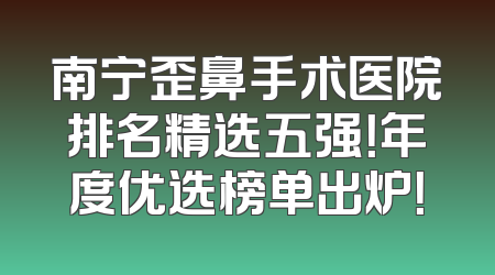 南宁歪鼻手术医院排名精选五强！年度优选榜单出炉！