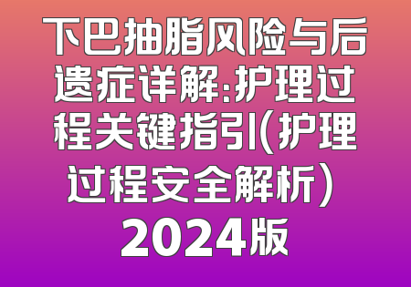 下巴抽脂风险与后遗症详解：护理过程关键指引（护理过程安全解析） 2024版