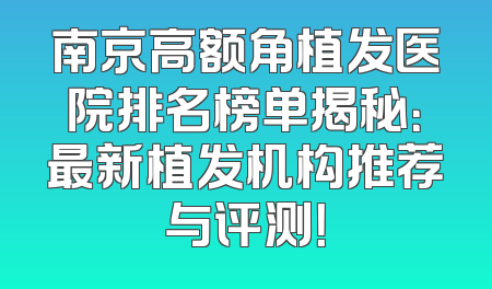 南京高额角植发医院排名榜单揭秘：最新植发机构推荐与评测！