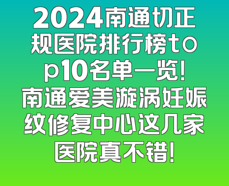 2024南通切正规医院排行榜top10名单一览！南通爱美漩涡妊娠纹修复中心这几家医院真不错！