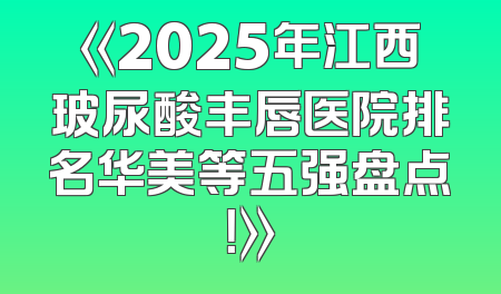 《2025年江西玻尿酸丰唇医院排名华美等五强盘点！》