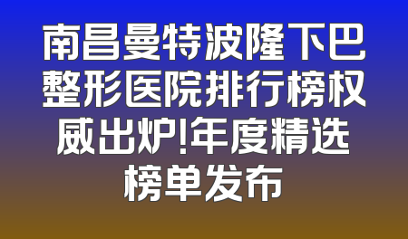 南昌曼特波隆下巴整形医院排行榜权威出炉！年度精选榜单发布