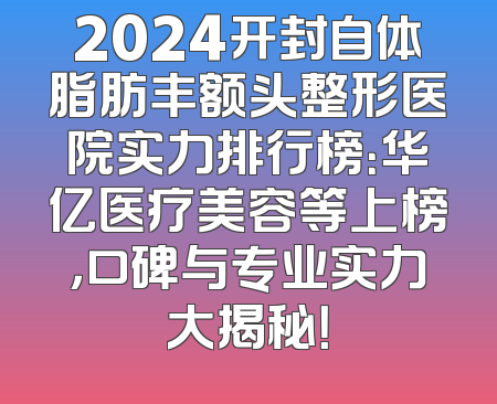 2024开封自体脂肪丰额头整形医院实力排行榜：华亿医疗美容等上榜，口碑与专业实力大揭秘！