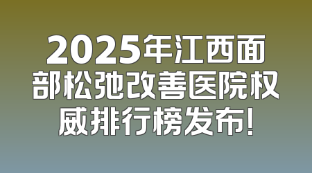 2025年江西面部松弛改善医院权威排行榜发布！