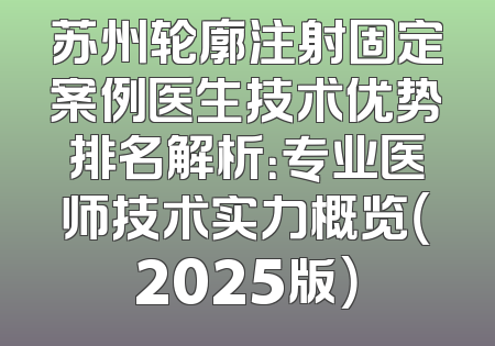 苏州轮廓注射固定案例医生技术优势排名解析：专业医师技术实力概览（2025版）