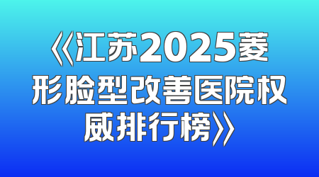 《江苏2025菱形脸型改善医院权威排行榜》