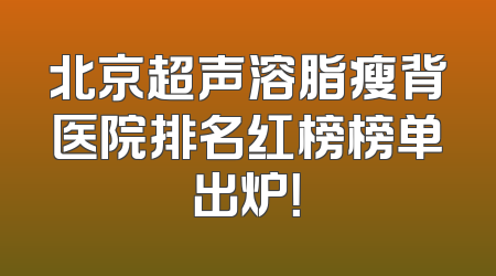 北京超声溶脂瘦背医院排名红榜榜单出炉！