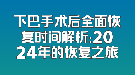 下巴手术后全面恢复时间解析：2024年的恢复之旅