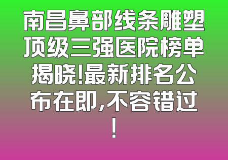 南昌鼻部线条雕塑顶级三强医院榜单揭晓！最新排名公布在即，不容错过！