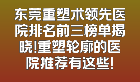 东莞重塑术领先医院排名前三榜单揭晓！重塑轮廓的医院推荐有这些！