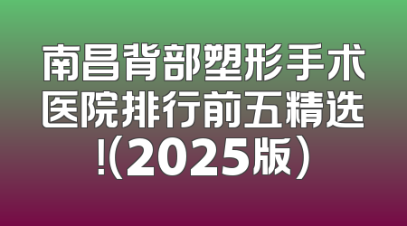 南昌背部塑形手术医院排行前五精选！（2025版）