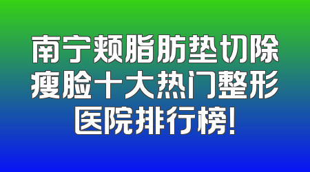 南宁颊脂肪垫切除瘦脸十大热门整形医院排行榜！