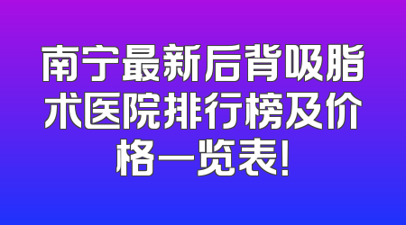 南宁最新后背吸脂术医院排行榜及价格一览表！