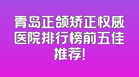 青岛正颌矫正权威医院排行榜前五佳推荐！