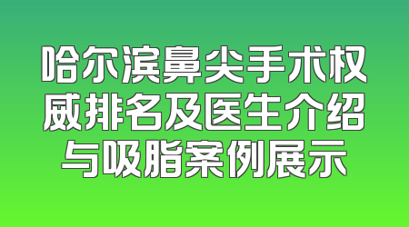 哈尔滨鼻尖手术权威排名及医生介绍与吸脂案例展示