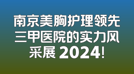 南京美胸护理领先三甲医院的实力风采展 2024！