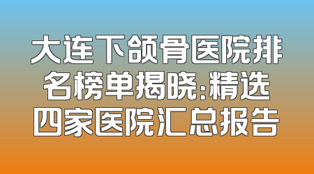 大连下颌骨医院排名榜单揭晓：精选四家医院汇总报告
