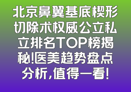 北京鼻翼基底楔形切除术权威公立私立排名TOP榜揭秘！医美趋势盘点分析，值得一看！