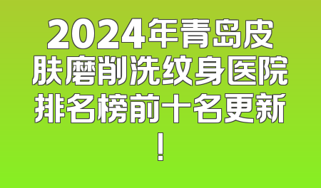 2024年青岛皮肤磨削洗纹身医院排名榜前十名更新!