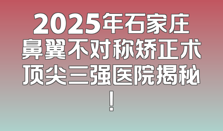 2025年石家庄鼻翼不对称矫正术顶尖三强医院揭秘！