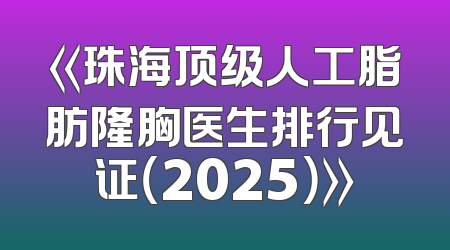 《珠海顶级人工脂肪隆胸医生排行见证（2025）》