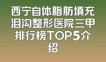 西宁自体脂肪填充泪沟整形医院三甲排行榜TOP5介绍