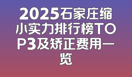 2025石家庄缩小实力排行榜TOP3及矫正费用一览