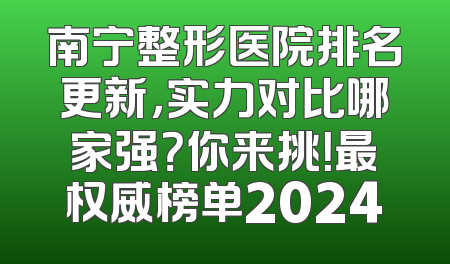 南宁整形医院排名更新，实力对比哪家强？你来挑！最权威榜单2024