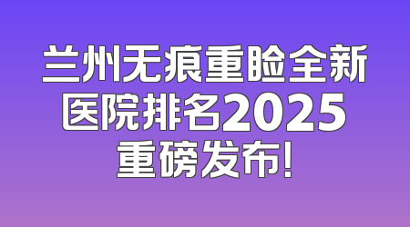 兰州无痕重睑全新医院排名2025重磅发布！