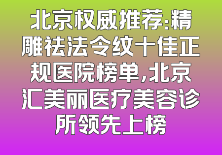 北京权威推荐：精雕祛法令纹十佳正规医院榜单，北京汇美丽医疗美容诊所领先上榜