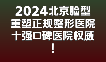 2024北京脸型重塑正规整形医院十强口碑医院权威！