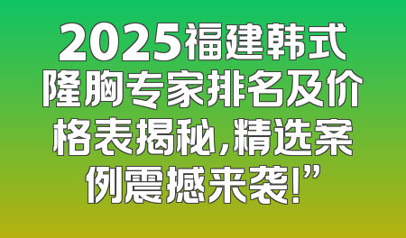 2025福建韩式隆胸专家排名及价格表揭秘，精选案例震撼来袭！”