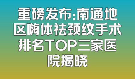 重磅发布：南通地区嗨体祛颈纹手术排名TOP三家医院揭晓