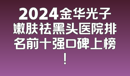 2024金华光子嫩肤祛黑头医院排名前十强口碑上榜！