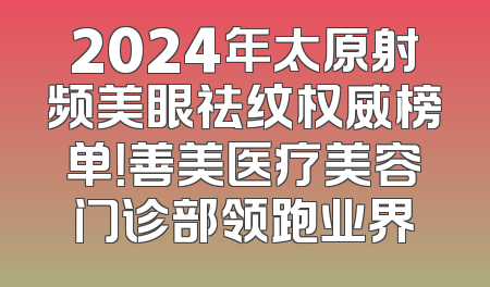 2024年太原射频美眼祛纹权威榜单！善美医疗美容门诊部领跑业界