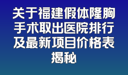 关于福建假体隆胸手术取出医院排行及最新项目价格表揭秘