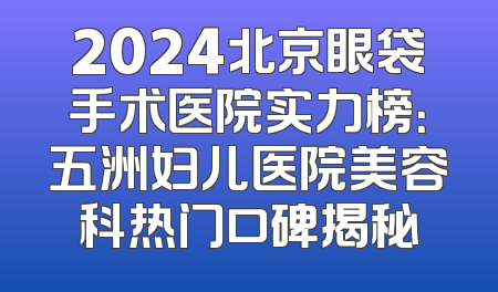 2024北京眼袋手术医院实力榜：五洲妇儿医院美容科热门口碑揭秘