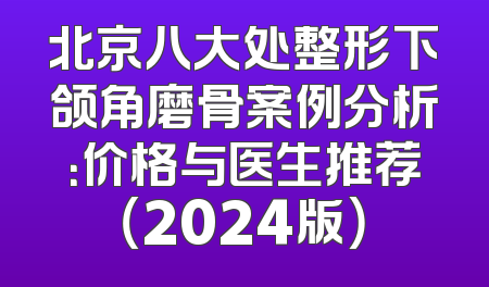 北京八大处整形下颌角磨骨案例分析：价格与医生推荐（2024版）